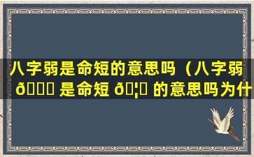 八字弱是命短的意思吗（八字弱 💐 是命短 🦊 的意思吗为什么）